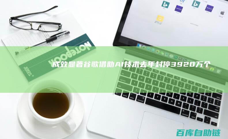 成效显著谷歌借助AI技术去年封停3920万个广告账号