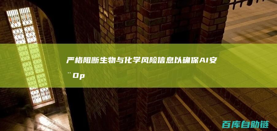 严格阻断生物与化学风险信息以确保AI安全OpenAI推出新系统