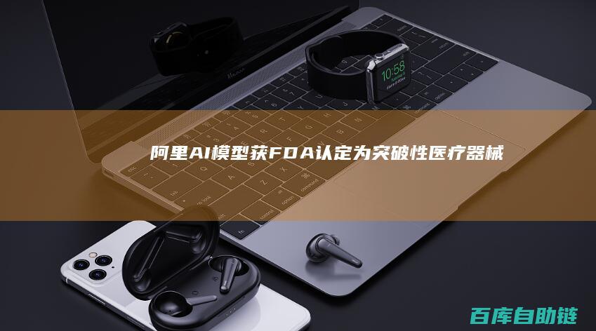 阿里AI模型获FDA认定为突破性医疗器械