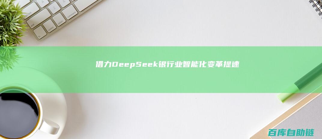 借力DeepSeek银行业智能化变革提速！