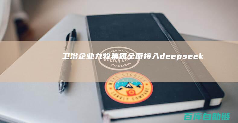 卫浴企业九牧集团全面接入deepseek！