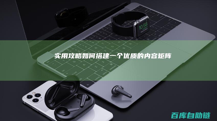 实用攻略：如何搭建一个优质的内容矩阵