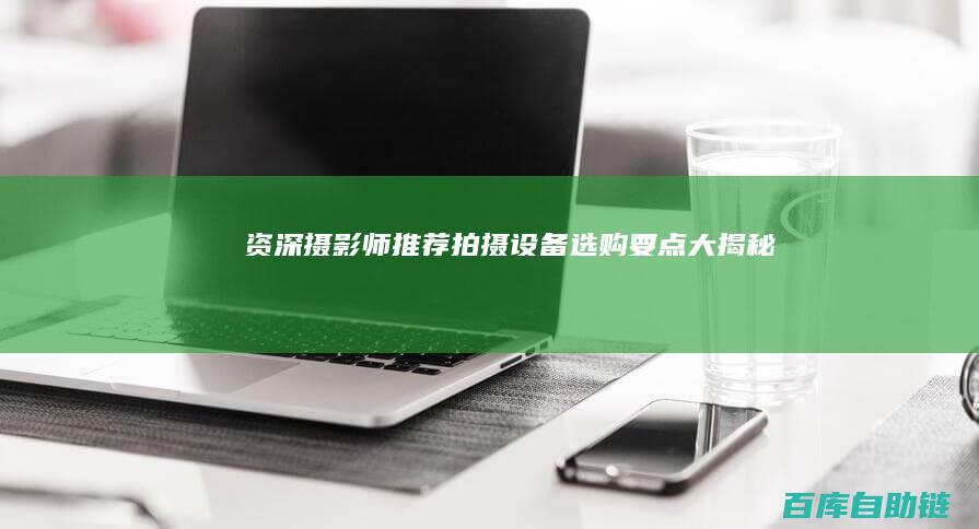 资深摄影师推荐：拍摄设备选购要点大揭秘