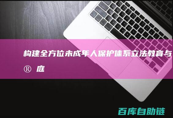 构建全方位未成年人保护体系：立法、教育与家庭责任的协同作用