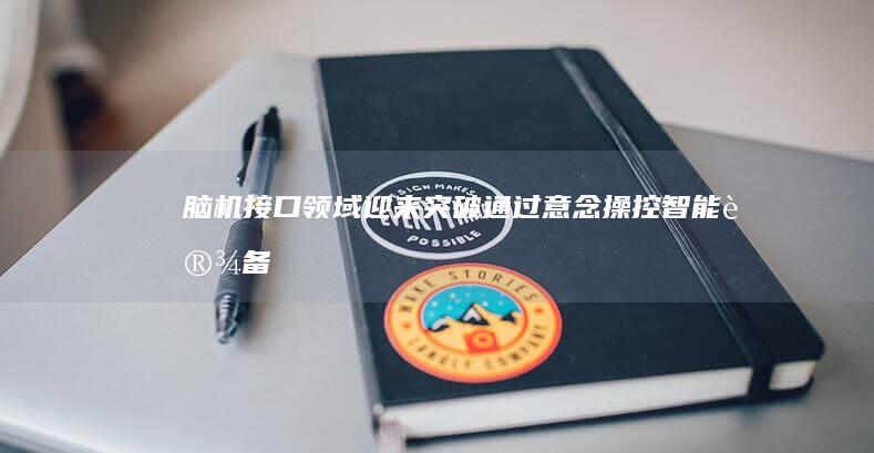 脑机接口领域迎来突破：通过意念操控智能设备