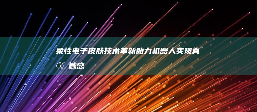 柔性电子皮肤技术革新助力机器人实现真实触感