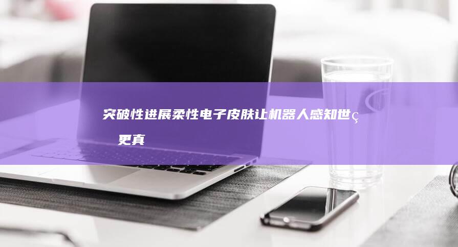 突破性进展：柔性电子皮肤让机器人感知世界更真实