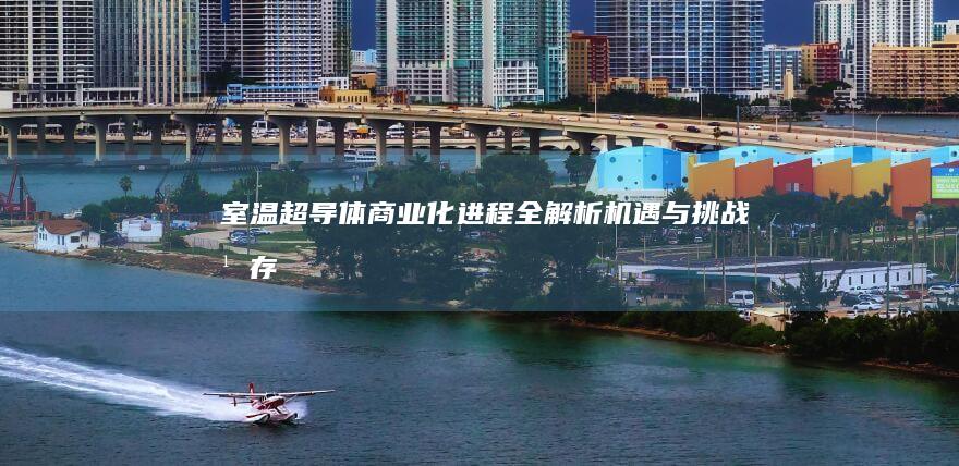 室温超导体商业化进程全解析：机遇与挑战并存