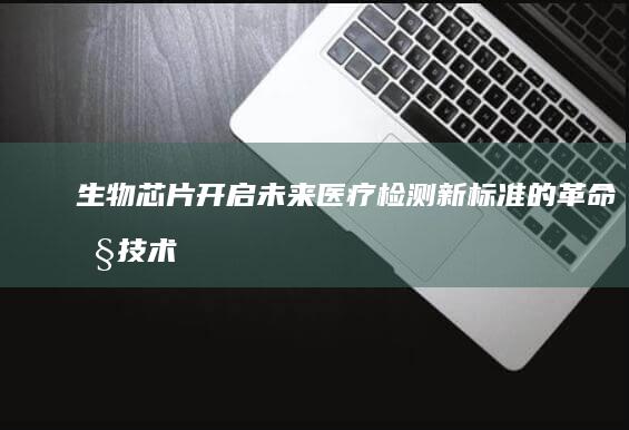 生物芯片开启未来医疗检测新标准的革命性技术