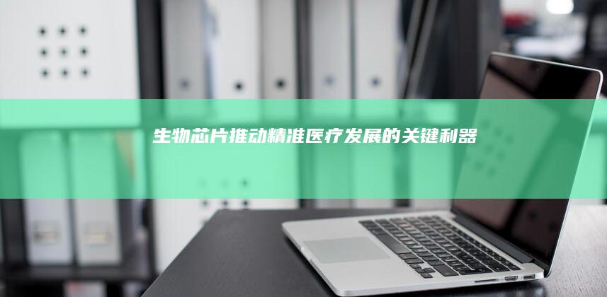 生物芯片：推动精准医疗发展的关键利器