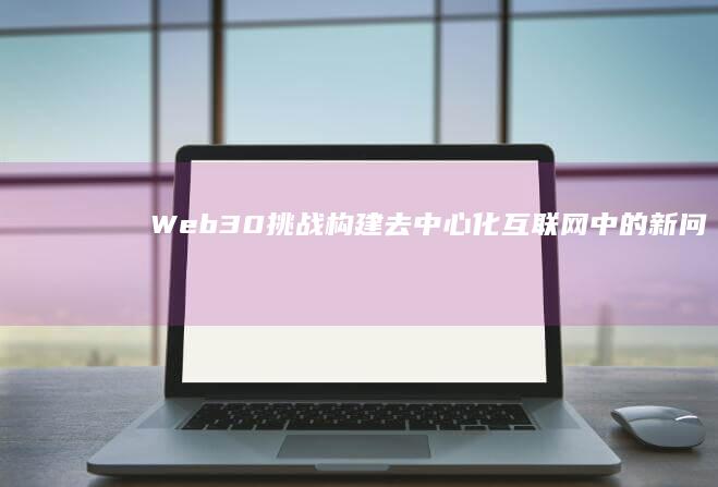 Web30挑战构建去中心化互联网中的新问