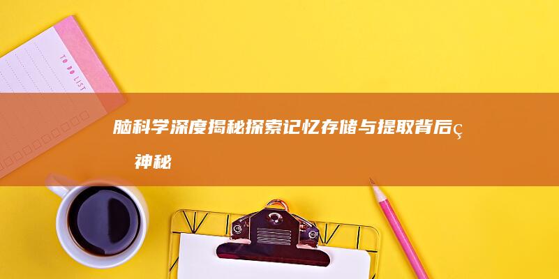脑科学深度揭秘探索记忆存储与提取背后的神秘