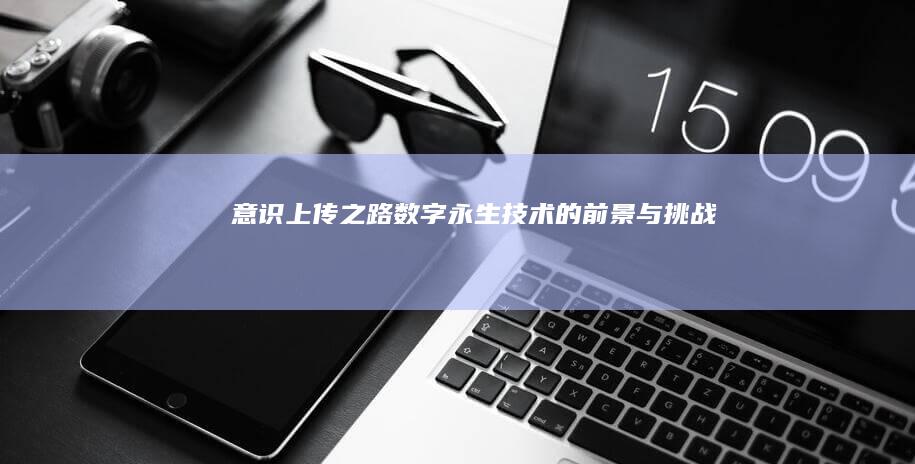 意识上传之路数字永生技术的前景与挑战