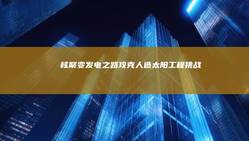 核聚变发电之路:攻克人造太阳工程挑战