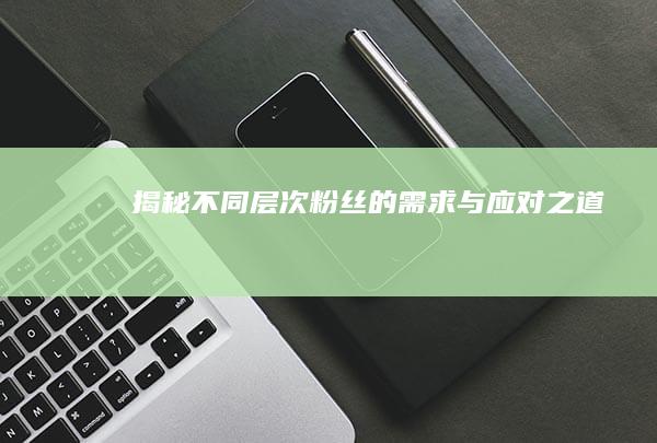 揭秘不同层次粉丝的需求与应对之道