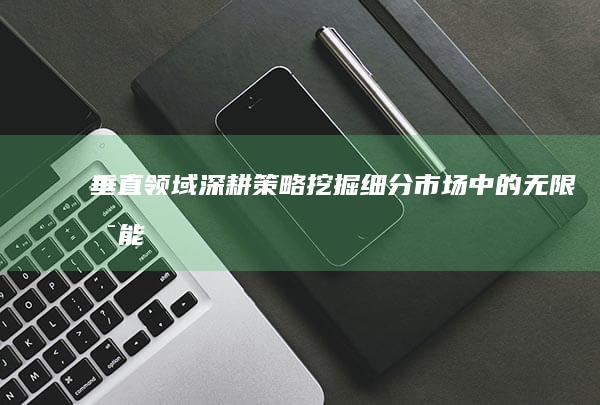 垂直领域深耕策略挖掘细分市场中的无限可能
