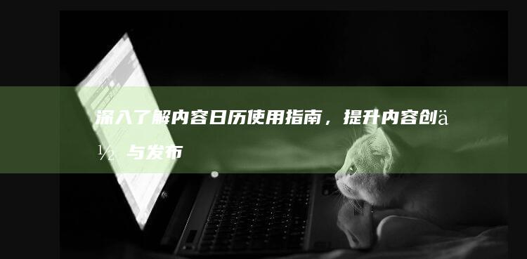 深入了解内容日历使用指南,提升内容创作与发布效率