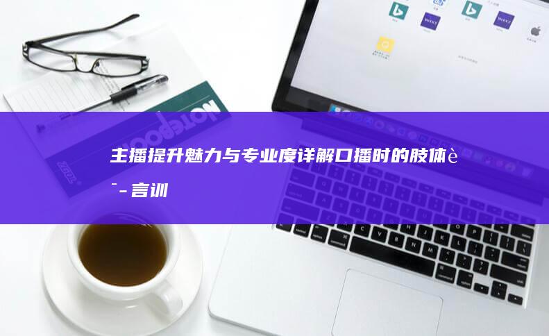主播提升魅力与专业度详解口播时的肢体语言训