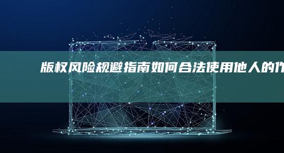 版权风险规避指南如何合法使用他人的作品