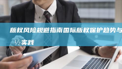 版权风险规避指南国际版权保护趋势与中国实践