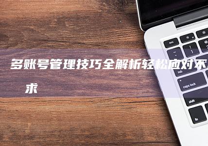 多账号管理技巧全解析轻松应对不同社交需求