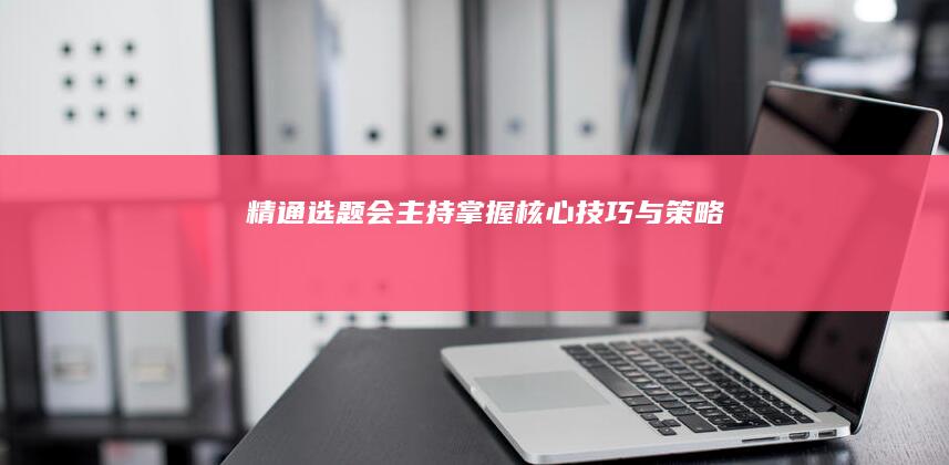 精通选题会主持：掌握核心技巧与策略