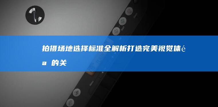 拍摄场地选择标准全解析：打造完美视觉体验的关键因素