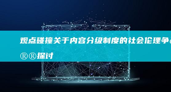 观点碰撞：关于内容分级制度的社会伦理争议探讨