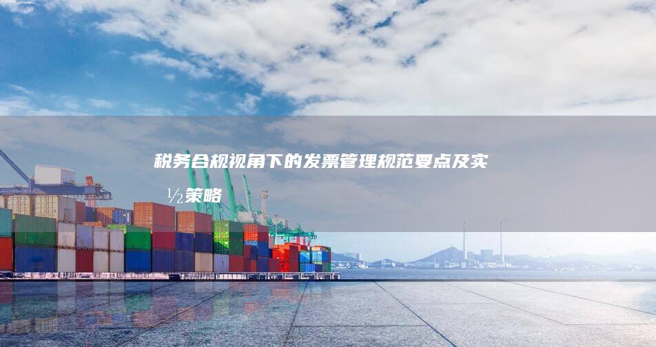 税务合规视角下的发票管理规范要点及实施策略