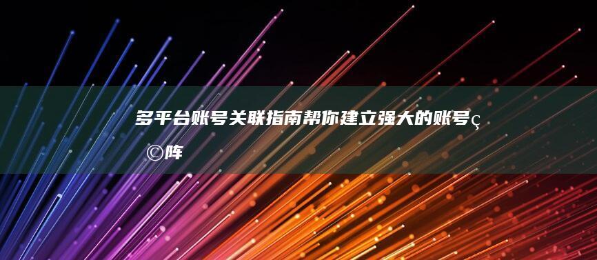多平台账号关联指南：帮你建立强大的账号矩阵