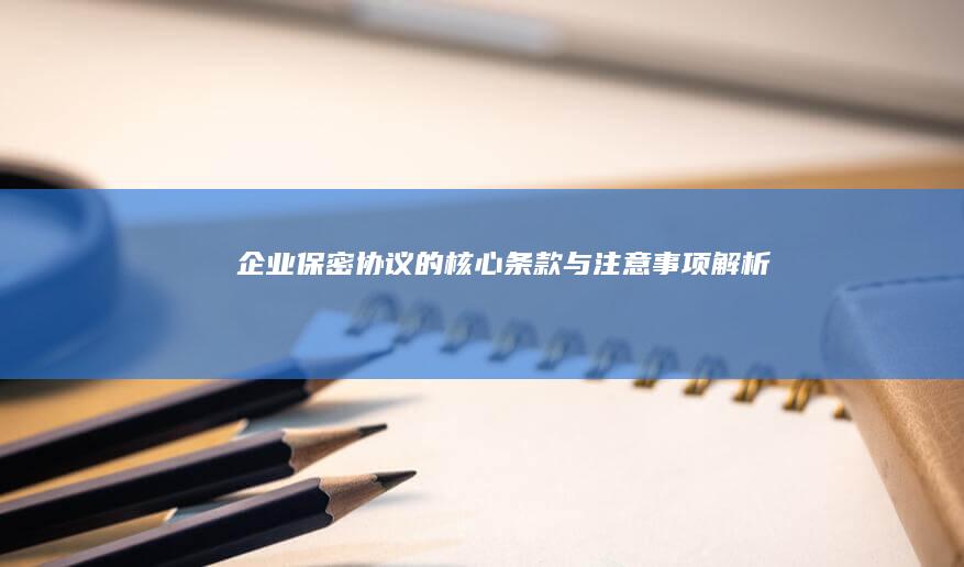 企业保密协议的核心条款与注意事项解析