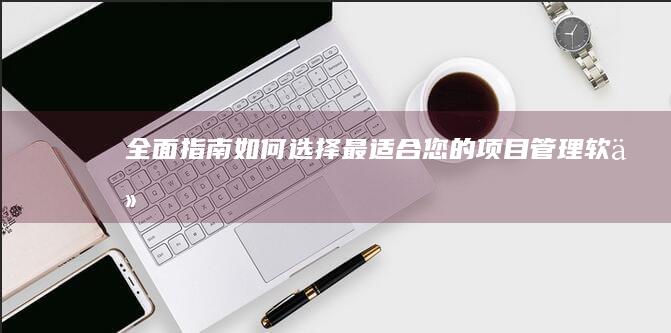 全面指南：如何选择最适合您的项目管理软件