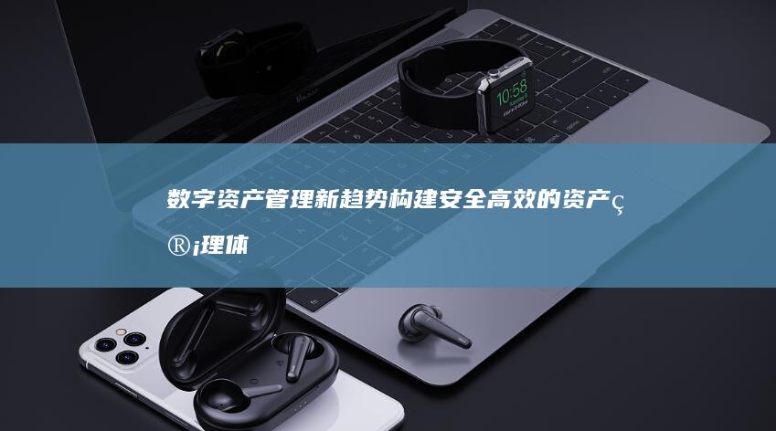 数字资产管理新趋势：构建安全高效的资产管理体系