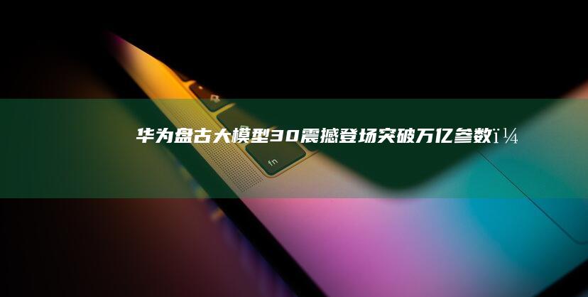 华为盘古大模型30震撼登场突破万亿参数,
