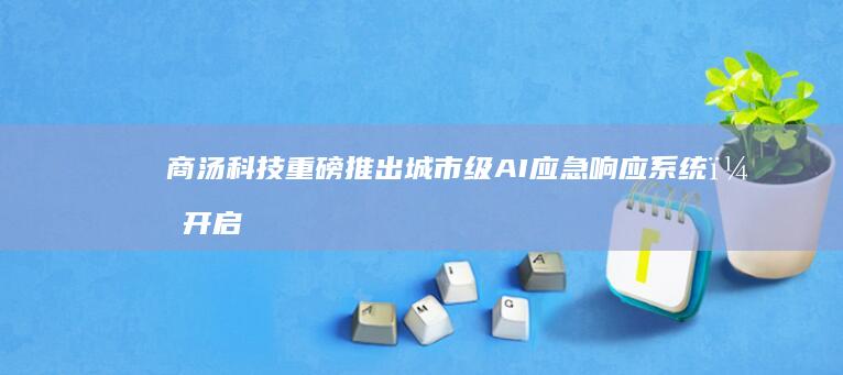商汤科技重磅推出城市级AI应急响应系统,开启