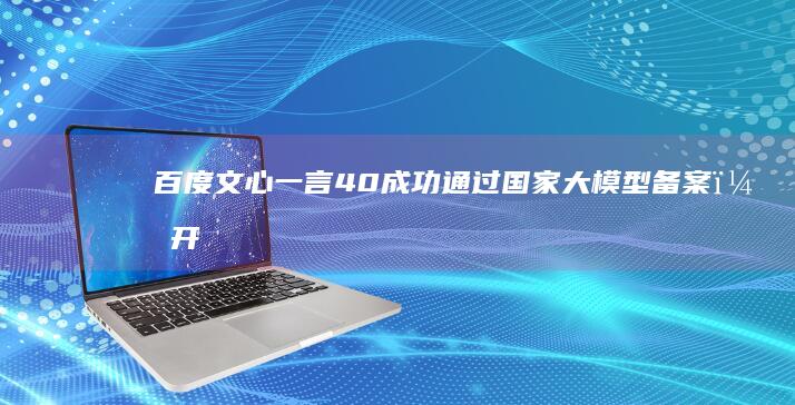 百度文心一言40成功通过国家大模型备案,开