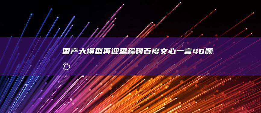 国产大模型再迎里程碑百度文心一言40顺利