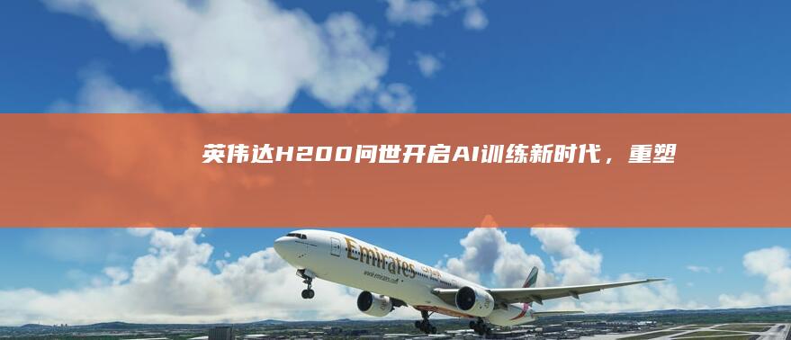英伟达H200问世：开启AI训练新时代，重塑数据中心架构