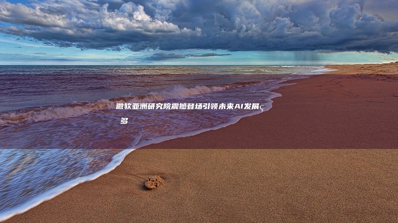 微软亚洲研究院震撼登场引领未来AI发展的多