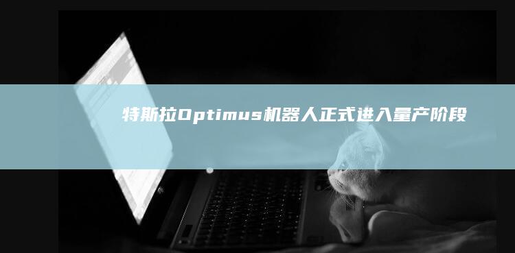 特斯拉Optimus机器人正式进入量产阶段