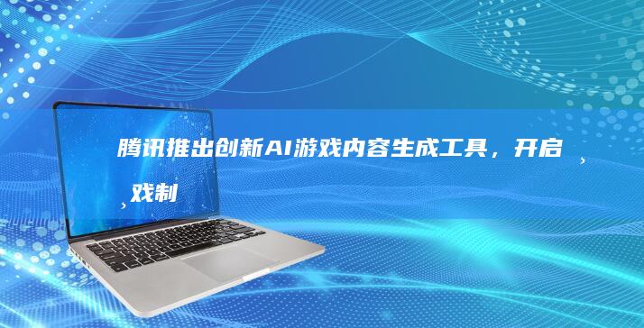 腾讯推出创新AI游戏内容生成工具,开启游戏制