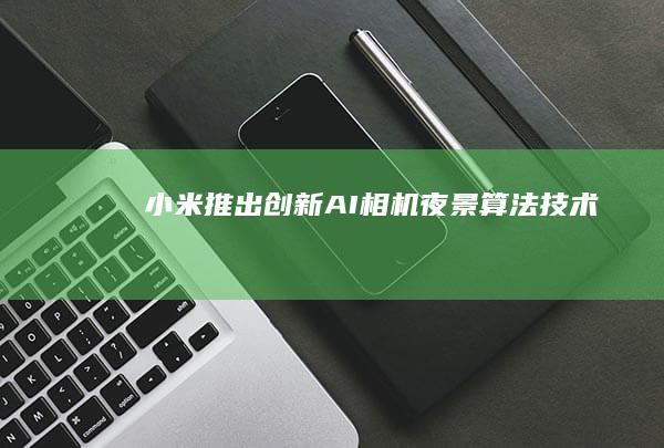 小米推出创新AI相机夜景算法技术