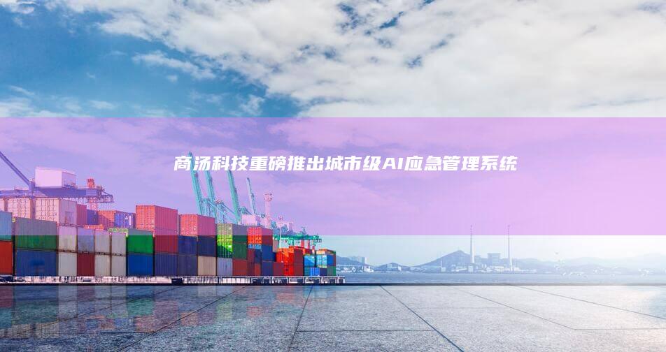 商汤科技重磅推出城市级AI应急管理系统