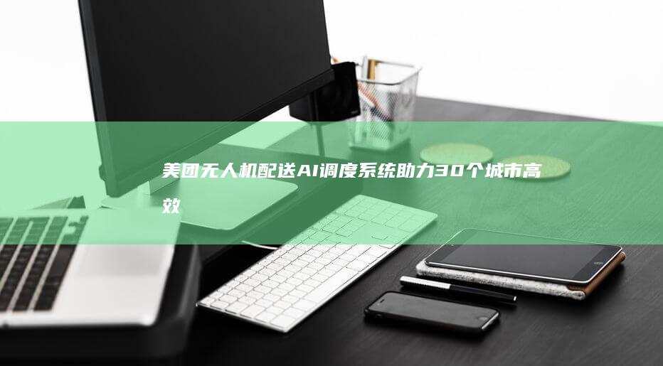 美团无人机配送AI调度系统助力30个城市高效物流