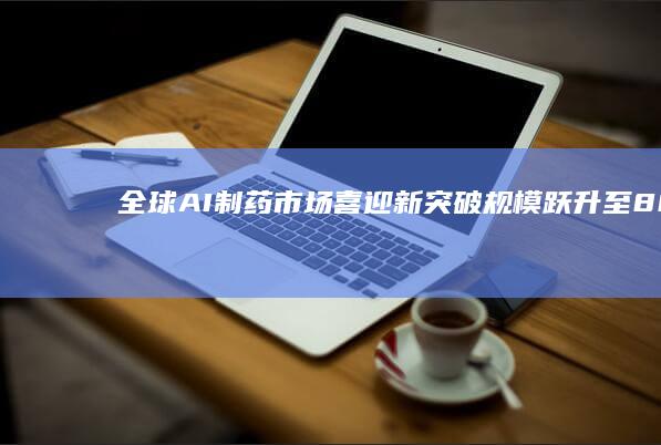 全球AI制药市场喜迎新突破规模跃升至800