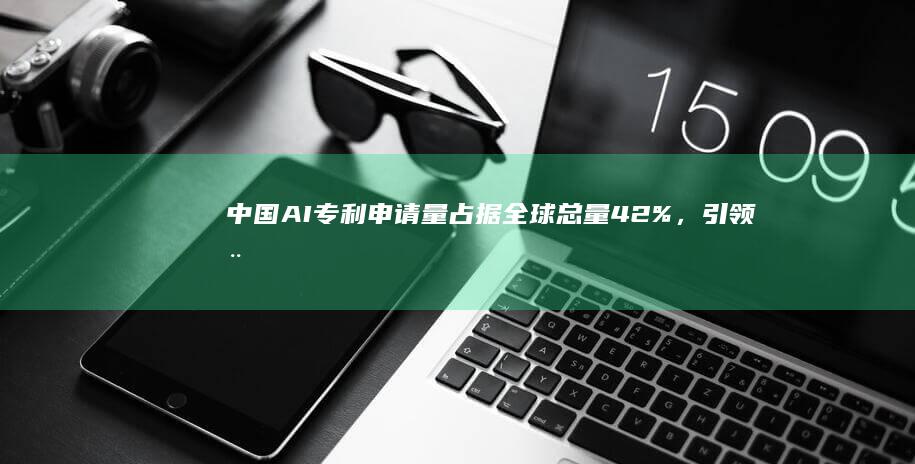 中国AI专利申请量占据全球总量42%,引领全
