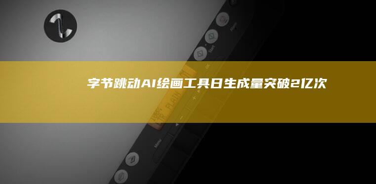 字节跳动工具日生成量突破2亿次