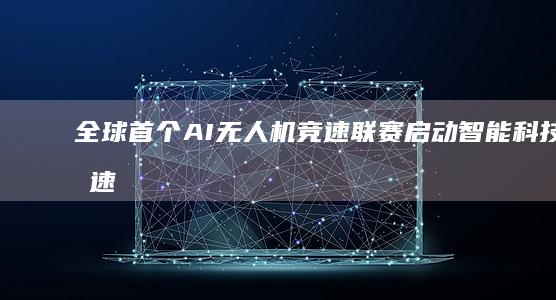 全球首个AI无人机竞速联赛启动智能科技与速