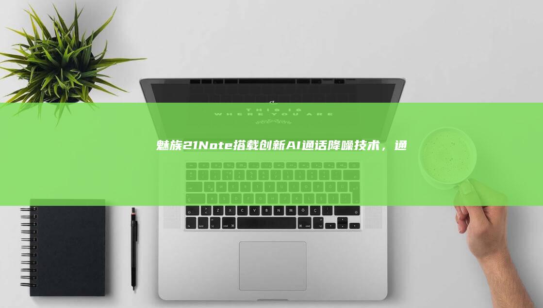 Note搭载创新AI通话降噪技术,通