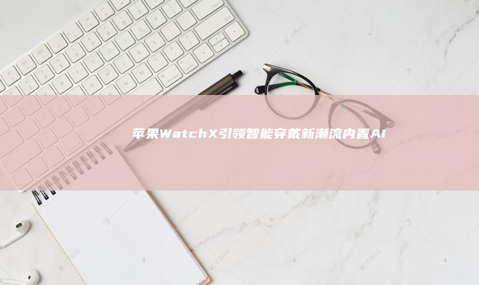 苹果Watch X引领智能穿戴新潮流：内置AI运动教练